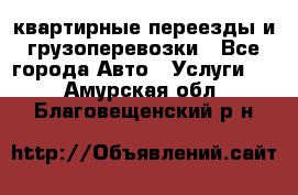 квартирные переезды и грузоперевозки - Все города Авто » Услуги   . Амурская обл.,Благовещенский р-н